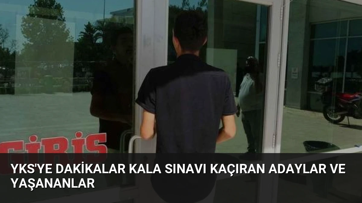 YKS’ye Dakikalar Kala Sınavı Kaçıran Adaylar ve Yaşananlar