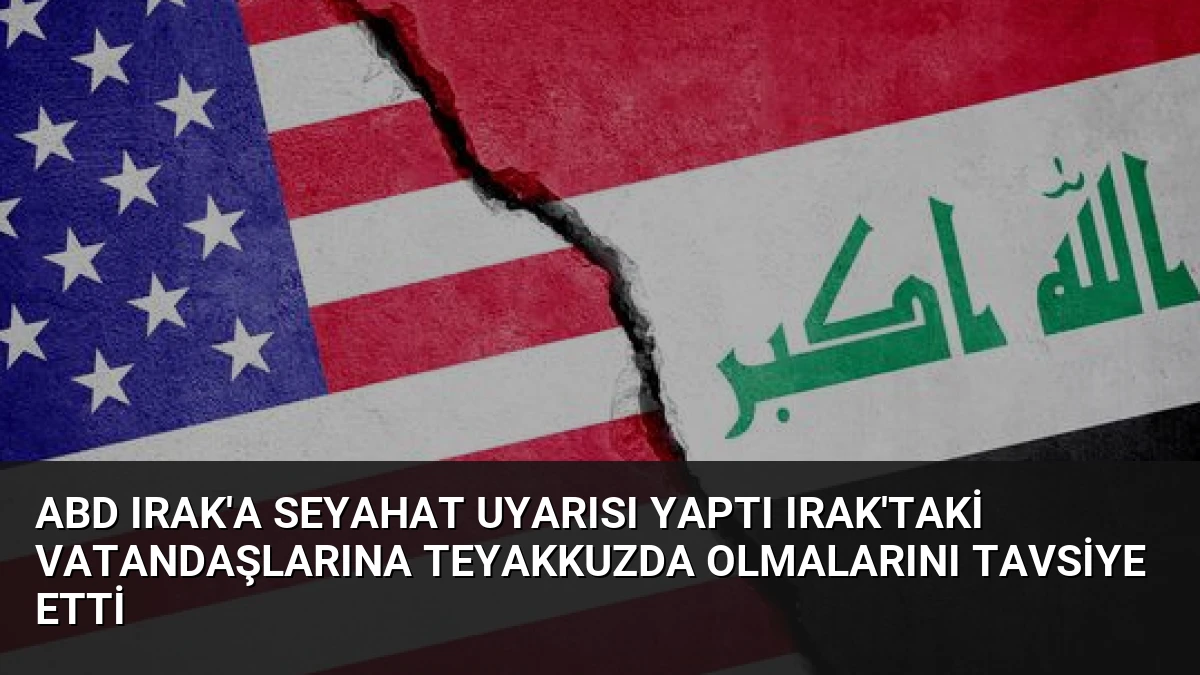ABD Irak’a seyahat uyarısı yaptı Irak’taki vatandaşlarına teyakkuzda olmalarını tavsiye etti