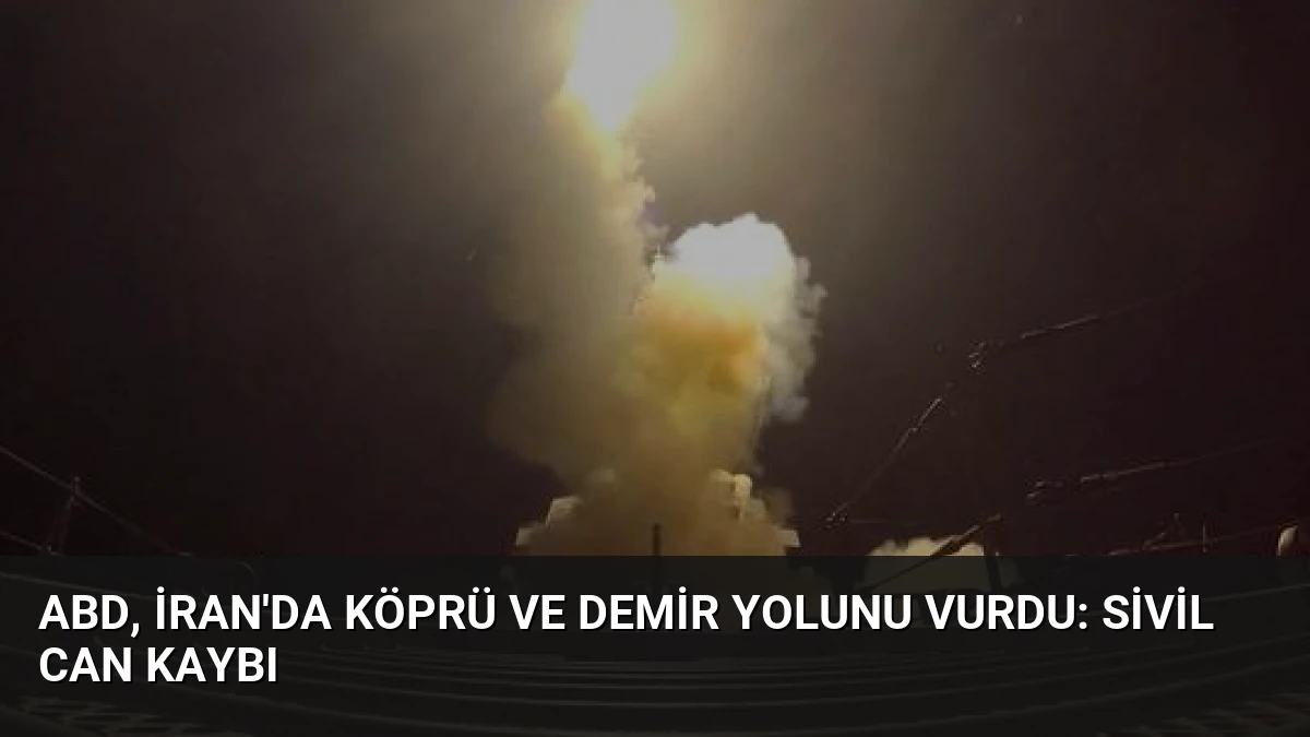 ABD, İran’da Köprü ve Demir Yolunu Vurdu: Sivil Can Kaybı