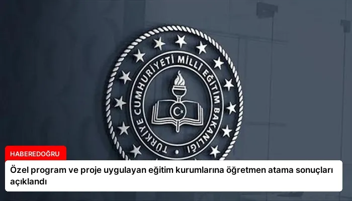 Özel program ve proje uygulayan eğitim kurumlarına öğretmen atama sonuçları açıklandı