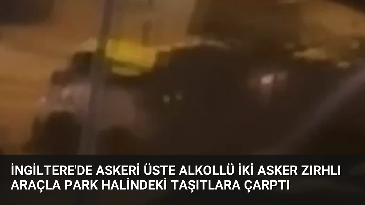 İngiltere’de Askeri Üste Alkollü İki Asker Zırhlı Araçla Park Halindeki Taşıtlara Çarptı