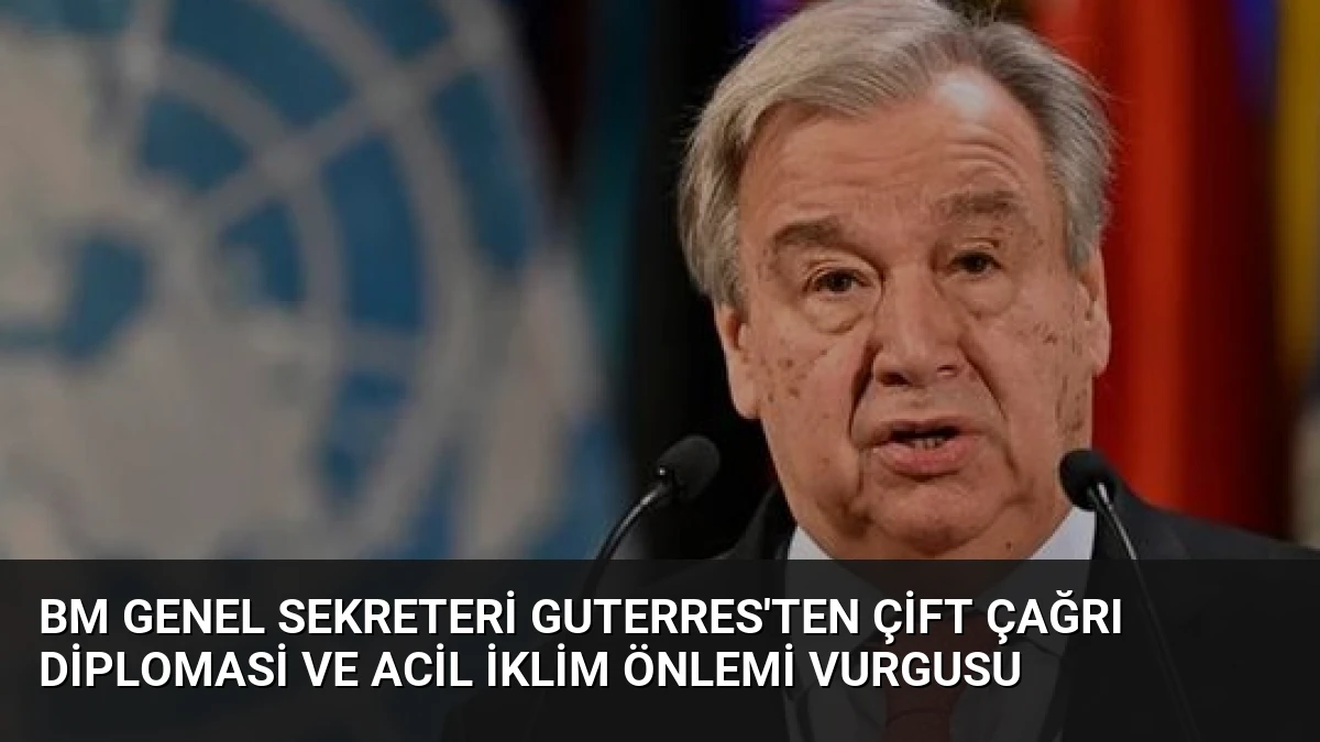 BM Genel Sekreteri Guterres’ten Çift Çağrı Diplomasi ve Acil İklim Önlemi Vurgusu