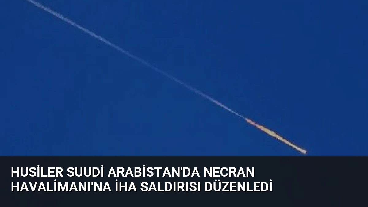 Husiler Suudi Arabistan’da Necran Havalimanı’na İHA Saldırısı Düzenledi