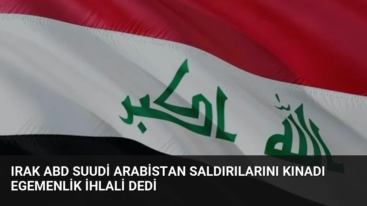 Irak ABD Suudi Arabistan Saldırılarını Kınadı Egemenlik İhlali Dedi