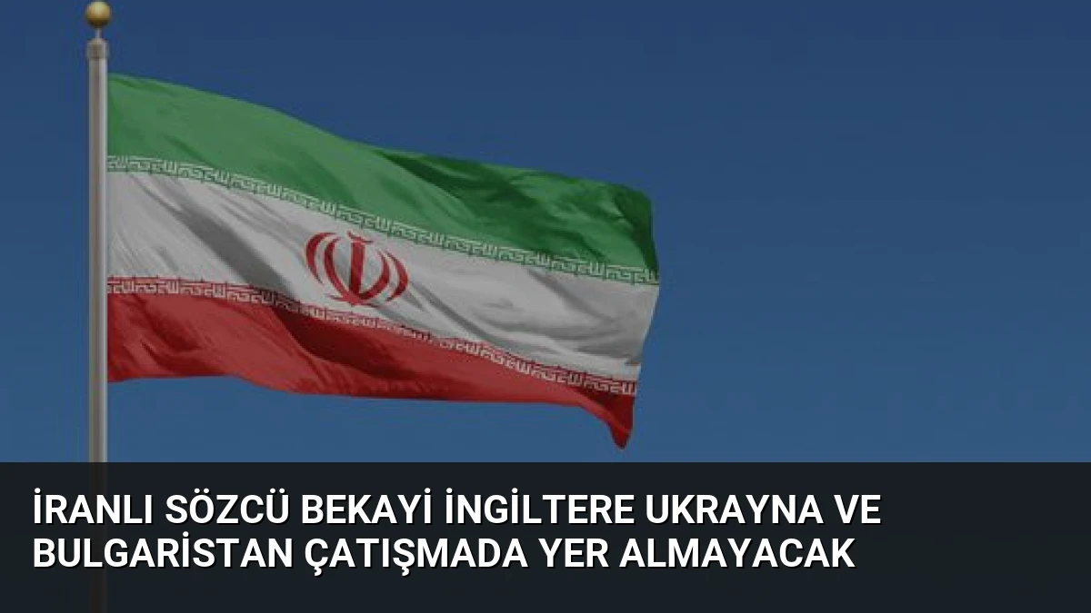 İranlı Sözcü Bekayi İngiltere Ukrayna ve Bulgaristan Çatışmada Yer Almayacak