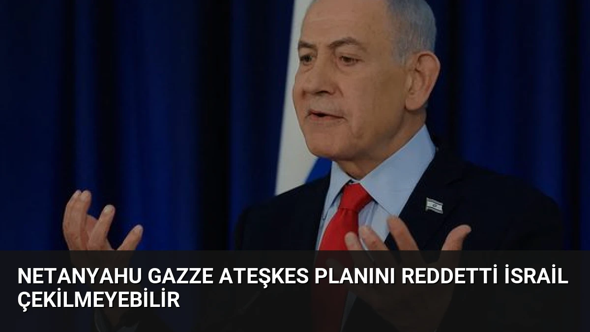 Netanyahu Gazze Ateşkes Planını Reddetti İsrail Çekilmeyebilir