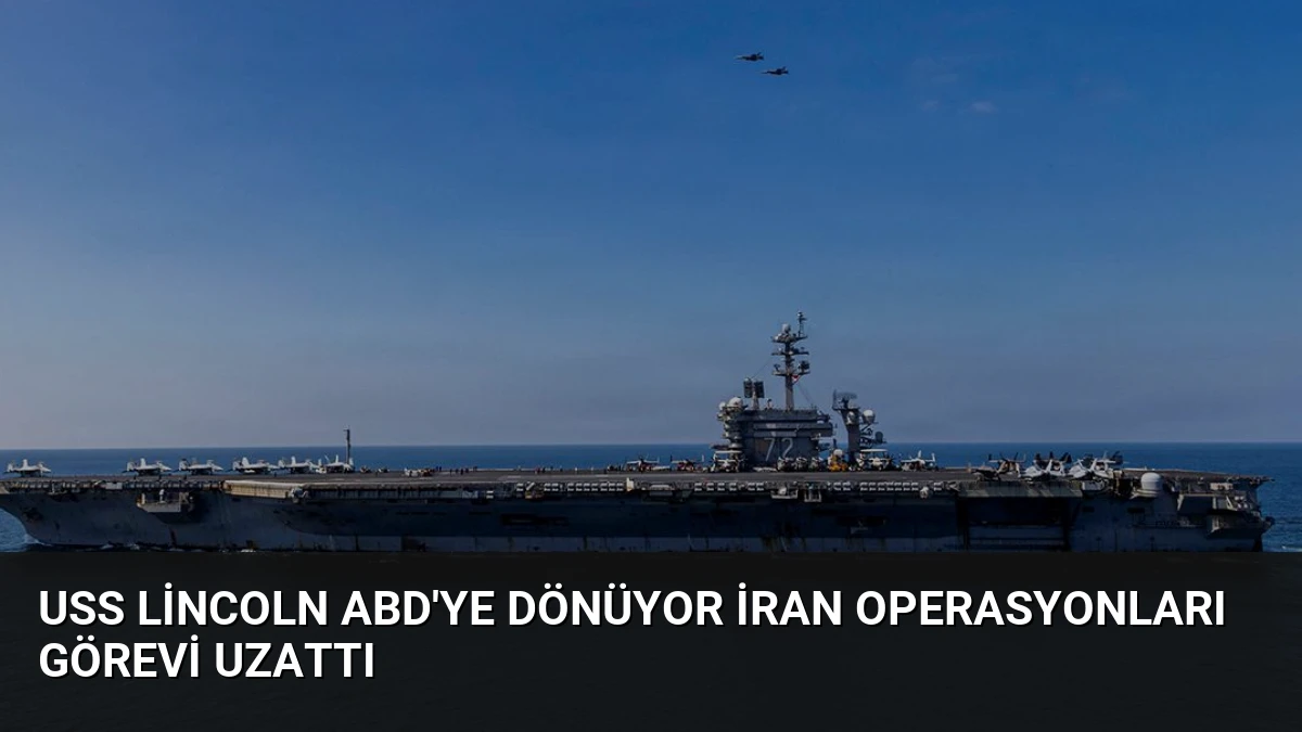 USS Lincoln ABD’ye Dönüyor İran Operasyonları Görevi Uzattı