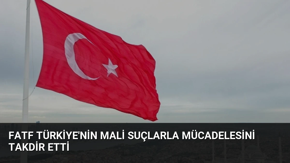 FATF Türkiye’nin Mali Suçlarla Mücadelesini Takdir Etti