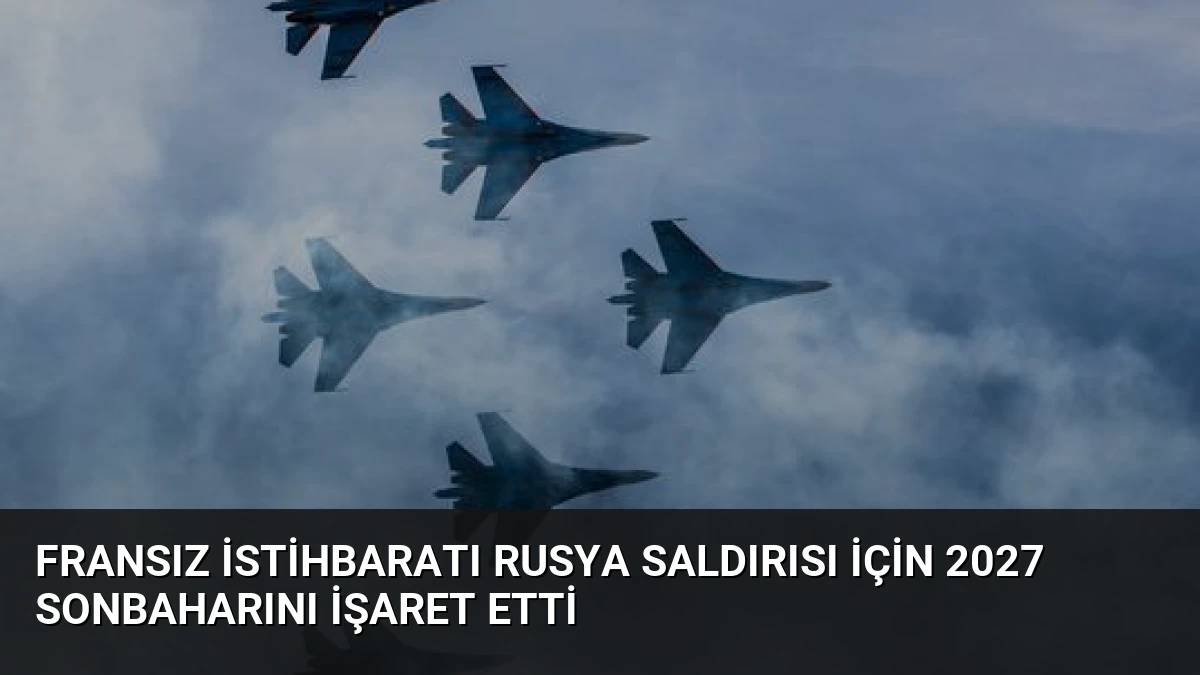Fransız İstihbaratı Rusya Saldırısı İçin 2027 Sonbaharını İşaret Etti