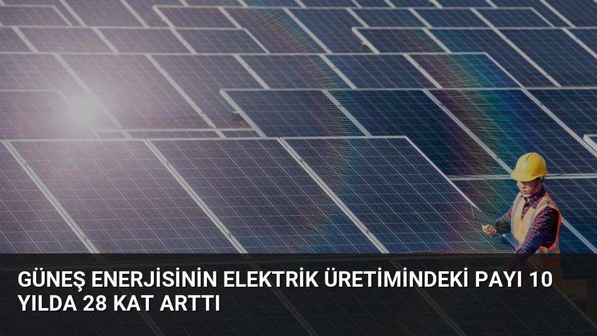 Güneş Enerjisinin Elektrik Üretimindeki Payı 10 Yılda 28 Kat Arttı