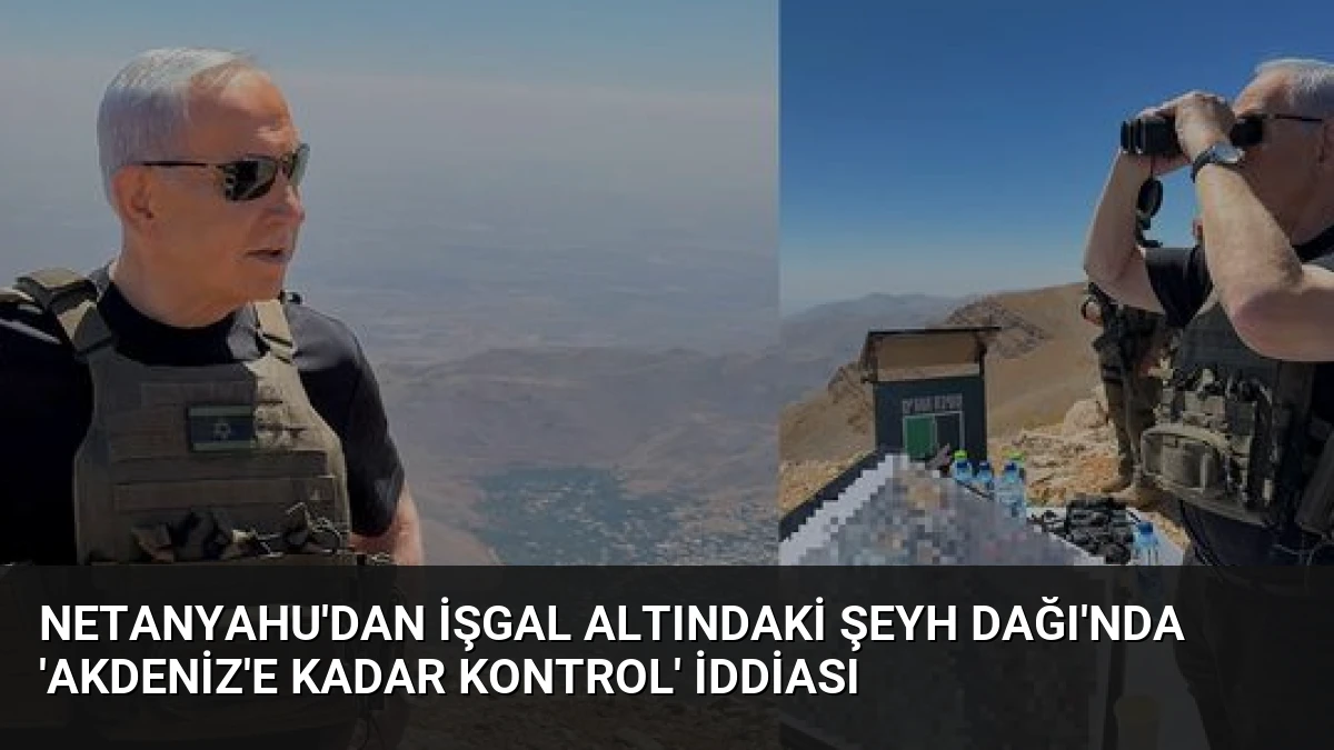 Netanyahu’dan işgal altındaki Şeyh Dağı’nda ‘Akdeniz’e kadar kontrol’ iddiası