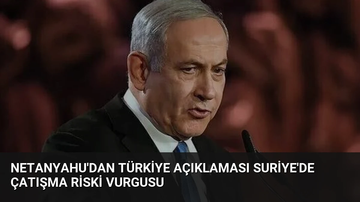 Netanyahu’dan Türkiye Açıklaması Suriye’de Çatışma Riski Vurgusu