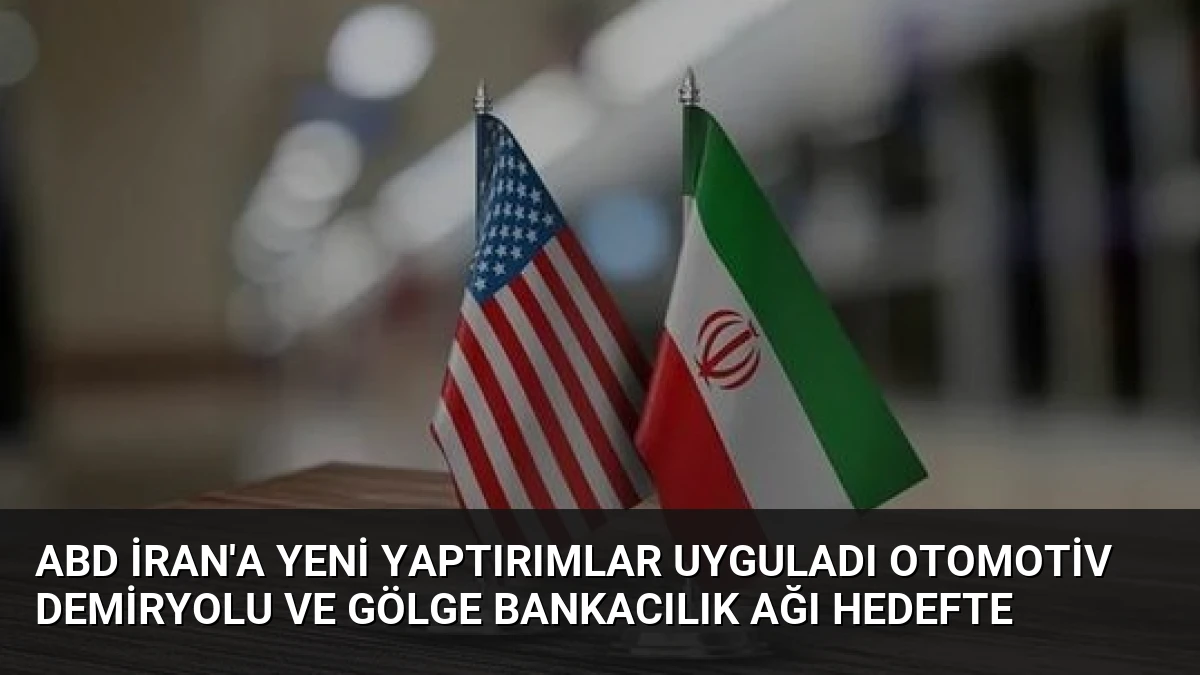 ABD İran’a Yeni Yaptırımlar Uyguladı Otomotiv Demiryolu ve Gölge Bankacılık Ağı Hedefte