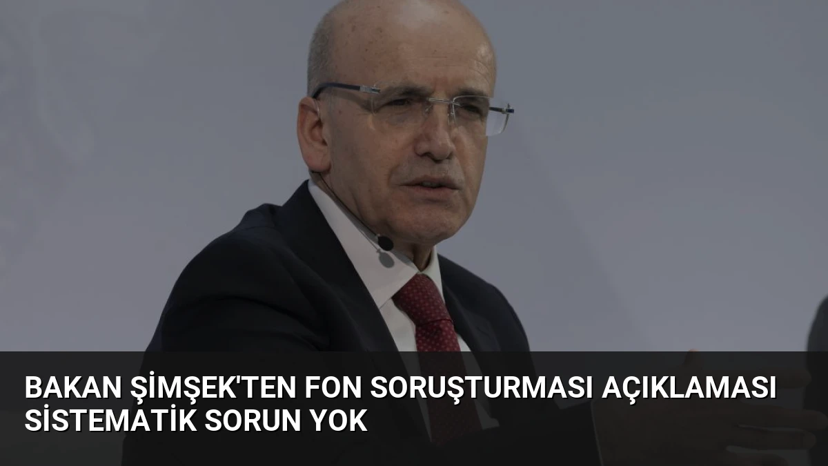 Bakan Şimşek’ten Fon Soruşturması Açıklaması Sistematik Sorun Yok