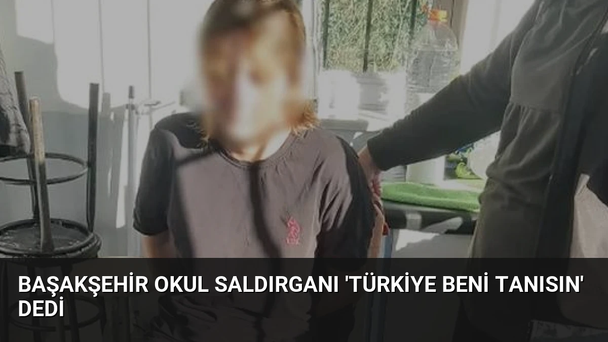 Başakşehir Okul Saldırganı ‘Türkiye Beni Tanısın’ Dedi