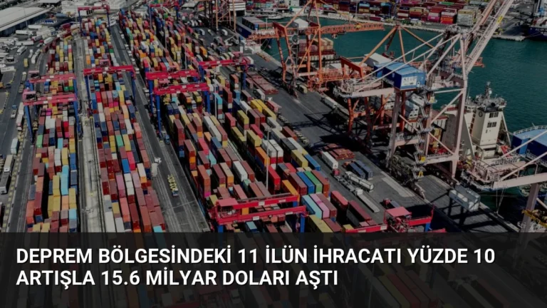 Deprem Bölgesindeki 11 İlün İhracatı Yüzde 10 Artışla 15.6 Milyar Doları Aştı