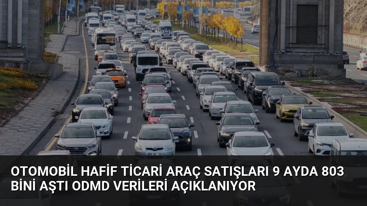 Otomobil Hafif Ticari Araç Satışları 9 Ayda 803 Bini Aştı ODMD Verileri Açıklanıyor