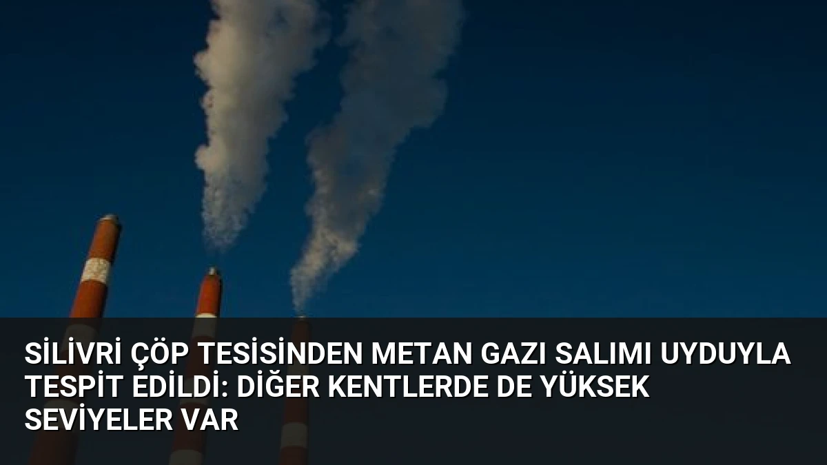 Silivri Çöp Tesisinden Metan Gazı Salımı Uyduyla Tespit Edildi: Diğer Kentlerde de Yüksek Seviyeler Var